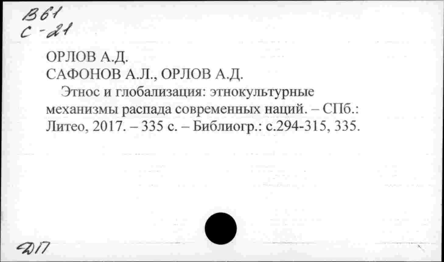 ﻿£6'7 с
ОРЛОВ А.Д.
САФОНОВ А.Л., ОРЛОВ А.Д.
Этнос и глобализация:этнокультурные механизмы распада современных наций. - СПб.: Литео, 2017. - 335 с. - Библиогр.: с.294-315, 335.
^/7